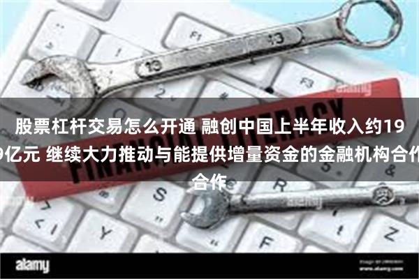 股票杠杆交易怎么开通 融创中国上半年收入约199亿元 继续大力推动与能提供增量资金的金融机构合作
