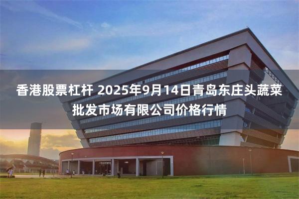 香港股票杠杆 2025年9月14日青岛东庄头蔬菜批发市场有限公司价格行情