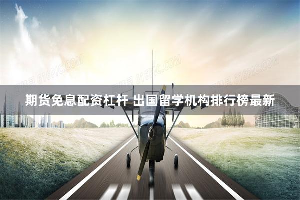 期货免息配资杠杆 出国留学机构排行榜最新