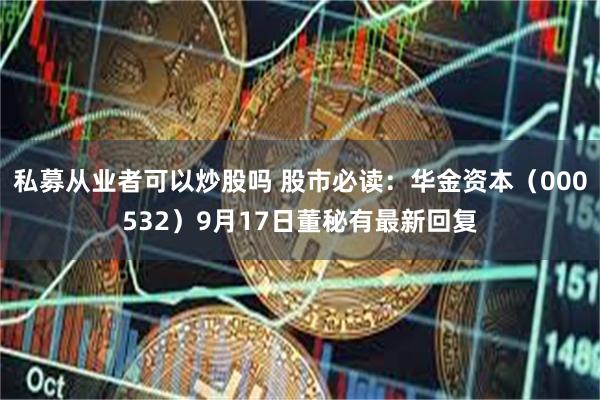 私募从业者可以炒股吗 股市必读：华金资本（000532）9月17日董秘有最新回复
