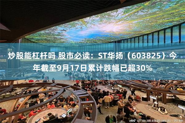 炒股能杠杆吗 股市必读：ST华扬（603825）今年截至9月17日累计跌幅已超30%