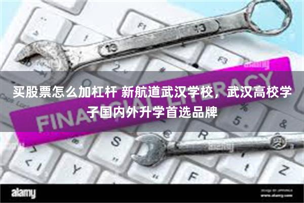 买股票怎么加杠杆 新航道武汉学校，武汉高校学子国内外升学首选品牌