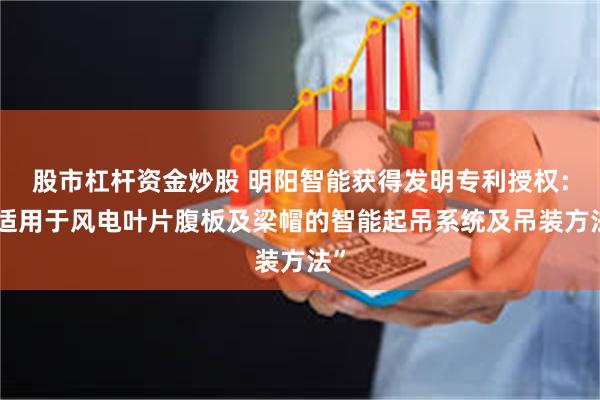 股市杠杆资金炒股 明阳智能获得发明专利授权:“适用于风电叶片腹板及梁帽的智能起吊系统及吊装方法”