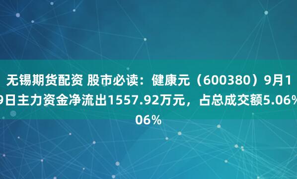 无锡期货配资 股市必读:健康元(600380)9月19日主力资金净流出1557.92万元,占总成交额5.06%