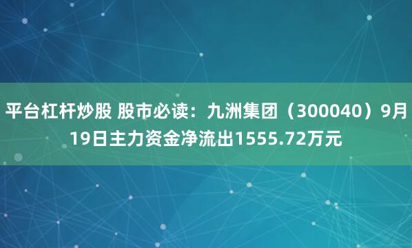 平台杠杆炒股 股市必读：九洲集团（300040）9月19日主力资金净流出1555.72万元