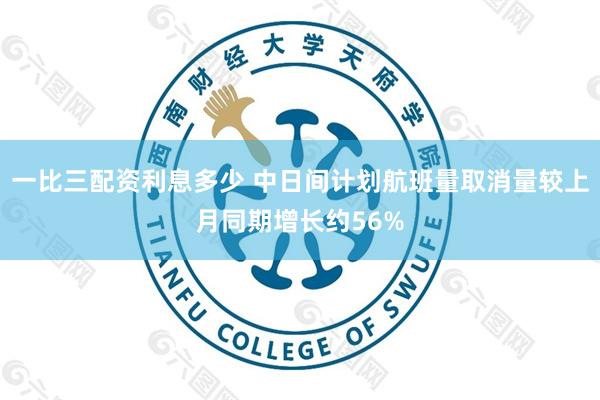 一比三配资利息多少 中日间计划航班量取消量较上月同期增长约56%
