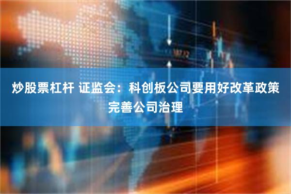 炒股票杠杆 证监会：科创板公司要用好改革政策完善公司治理