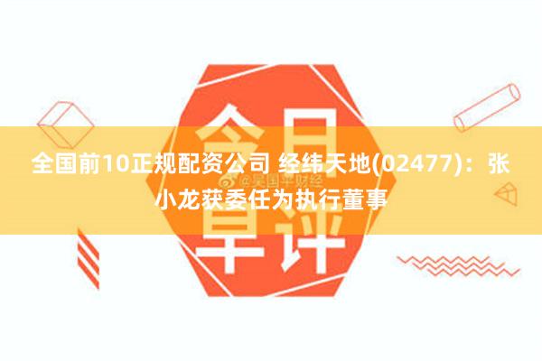 全国前10正规配资公司 经纬天地(02477):张小龙获委任为执行董事