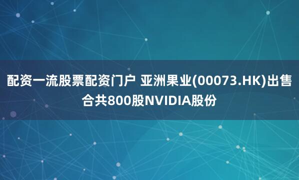 配资一流股票配资门户 亚洲果业(00073.HK)出售合共800股NVIDIA股份