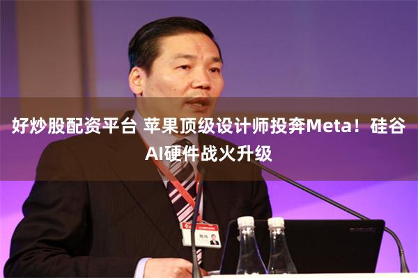 好炒股配资平台 苹果顶级设计师投奔Meta!硅谷AI硬件战火升级