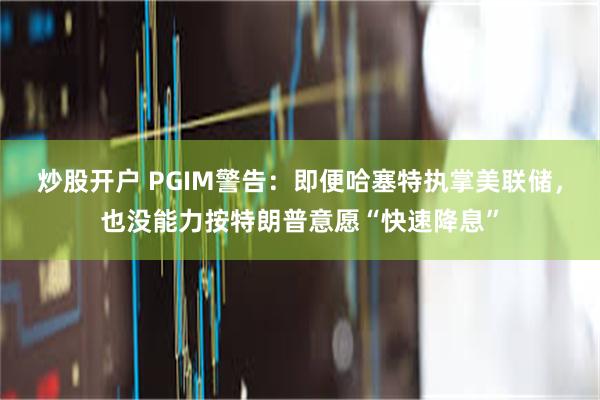 炒股开户 PGIM警告:即便哈塞特执掌美联储,也没能力按特朗普意愿“快速降息”