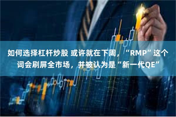 如何选择杠杆炒股 或许就在下周,“RMP”这个词会刷屏全市场,并被认为是“新一代QE”