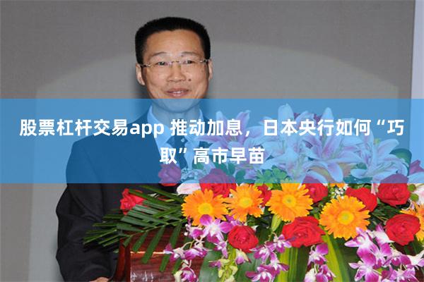 股票杠杆交易app 推动加息,日本央行如何“巧取”高市早苗