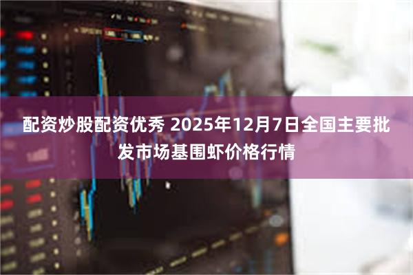 配资炒股配资优秀 2025年12月7日全国主要批发市场基围虾价格行情