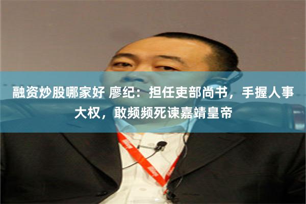 融资炒股哪家好 廖纪：担任吏部尚书，手握人事大权，敢频频死谏嘉靖皇帝
