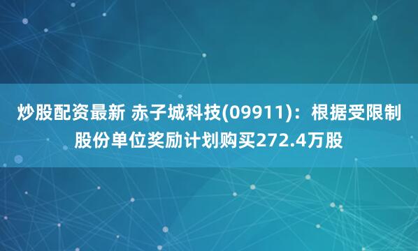 炒股配资最新 赤子城科技(09911)：根据受限制股份单位奖励计划购买272.4万股