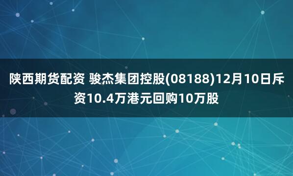 陕西期货配资 骏杰集团控股(08188)12月10日斥资10.4万港元回购10万股