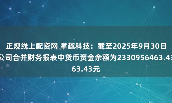 正规线上配资网 掌趣科技：截至2025年9月30日，公司合并财务报表中货币资金余额为2330956463.43元