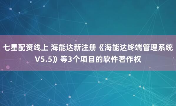 七星配资线上 海能达新注册《海能达终端管理系统V5.5》等3个项目的软件著作权